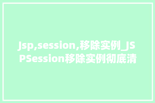 Jsp,session,移除实例_JSPSession移除实例彻底清除会话的秘密武器