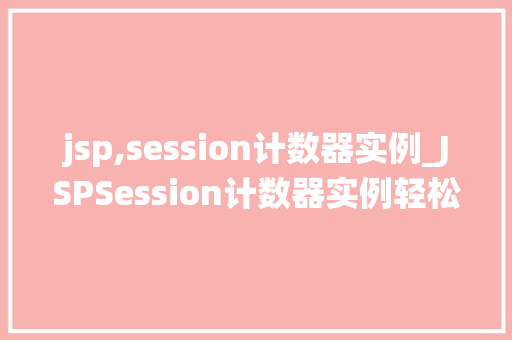 jsp,session计数器实例_JSPSession计数器实例轻松实现网页访问次数统计