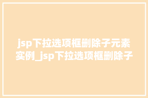 jsp下拉选项框删除子元素实例_jsp下拉选项框删除子元素实例实操详解与方法分享