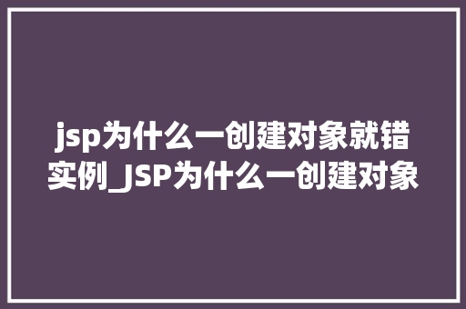 jsp为什么一创建对象就错实例_JSP为什么一创建对象就错实例详细原因及解决方法