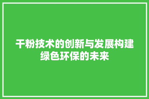 干粉技术的创新与发展构建绿色环保的未来