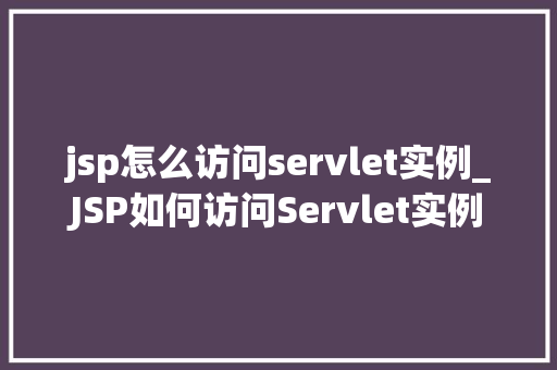 jsp怎么访问servlet实例_JSP如何访问Servlet实例详细与方法指南