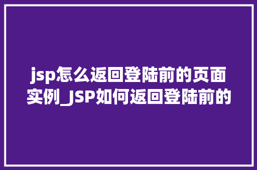 jsp怎么返回登陆前的页面实例_JSP如何返回登陆前的页面实例详细与实操步骤  第1张