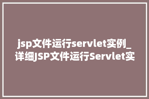 jsp文件运行servlet实例_详细JSP文件运行Servlet实例全攻略