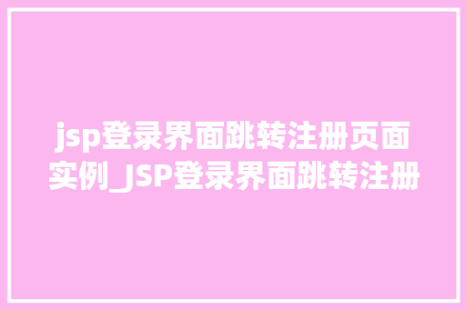 jsp登录界面跳转注册页面实例_JSP登录界面跳转注册页面实例从入门到精通