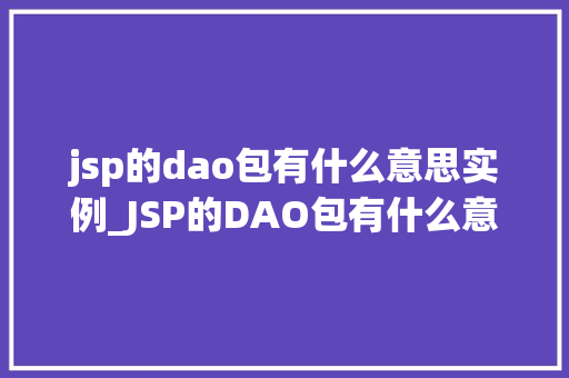 jsp的dao包有什么意思实例_JSP的DAO包有什么意思实例详解与实战方法