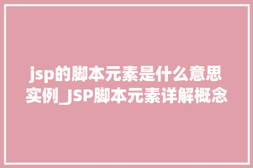 jsp的脚本元素是什么意思实例_JSP脚本元素详解概念、实例及实战应用