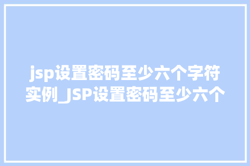 jsp设置密码至少六个字符实例_JSP设置密码至少六个字符实例安全与便捷并存