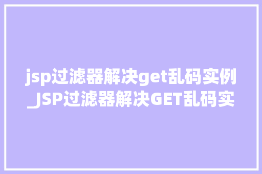 jsp过滤器解决get乱码实例_JSP过滤器解决GET乱码实例轻松告别编码困扰