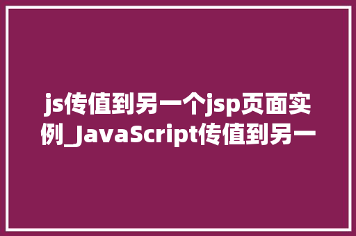 js传值到另一个jsp页面实例_JavaScript传值到另一个JSP页面实例详解实现跨页面数据共享