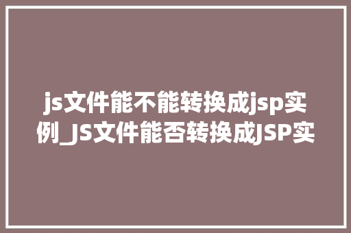js文件能不能转换成jsp实例_JS文件能否转换成JSP实例跨语言文件转换的秘密