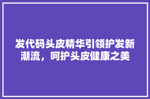 发代码头皮精华引领护发新潮流，呵护头皮健康之美