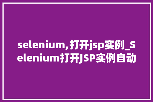 selenium,打开jsp实例_Selenium打开JSP实例自动化测试实战指南