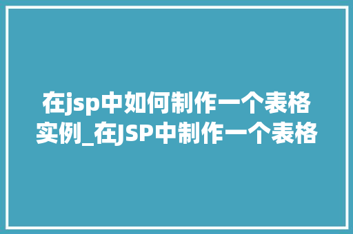 在jsp中如何制作一个表格实例_在JSP中制作一个表格实例从基础到进阶指南