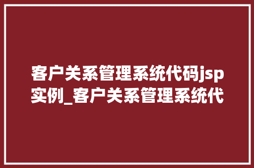 客户关系管理系统代码jsp实例_客户关系管理系统代码JSP实例从入门到方法
