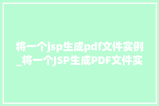 将一个jsp生成pdf文件实例_将一个JSP生成PDF文件实例手把手教你实现网页到PDF的华丽蜕变  第1张