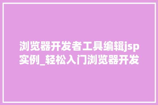浏览器开发者工具编辑jsp实例_轻松入门浏览器开发者工具编辑JSP实例全攻略
