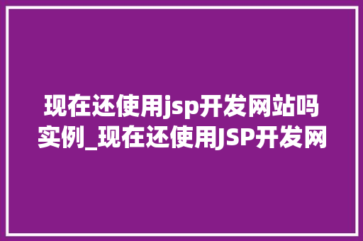 现在还使用jsp开发网站吗实例_现在还使用JSP开发网站吗实例与未来展望