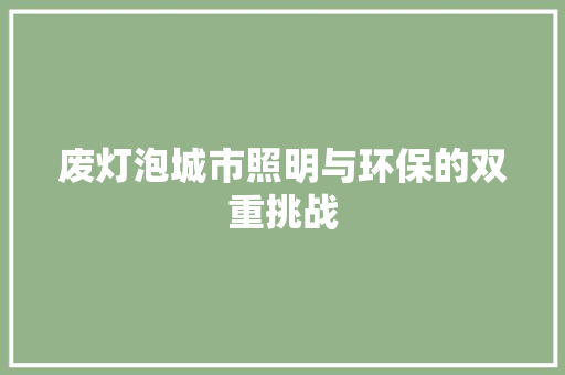 废灯泡城市照明与环保的双重挑战