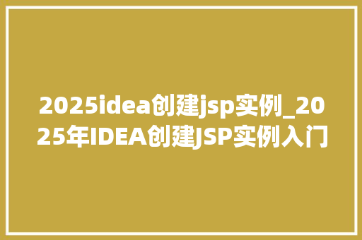2025idea创建jsp实例_2025年IDEA创建JSP实例入门到精通之路