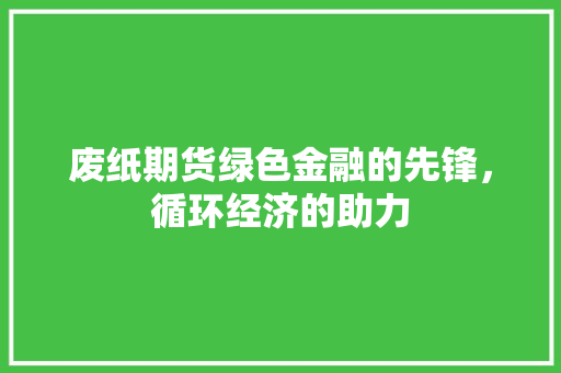 废纸期货绿色金融的先锋，循环经济的助力