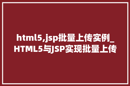html5,jsp批量上传实例_HTML5与JSP实现批量上传实例实战与方法分享