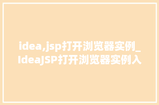 idea,jsp打开浏览器实例_IdeaJSP打开浏览器实例入门与方法指南