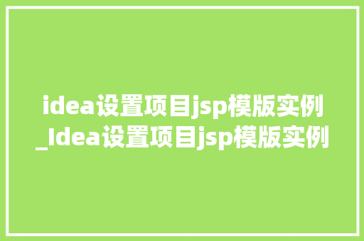 idea设置项目jsp模版实例_Idea设置项目jsp模版实例轻松搭建你的Web项目