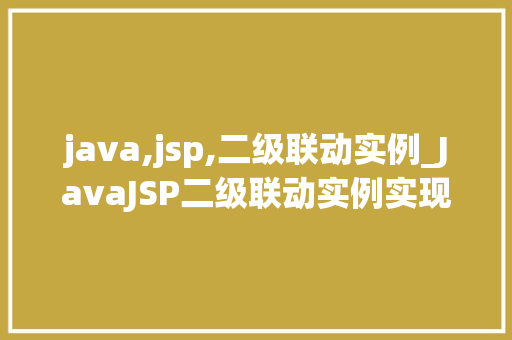 java,jsp,二级联动实例_JavaJSP二级联动实例实现高效且适用的下拉菜单交互
