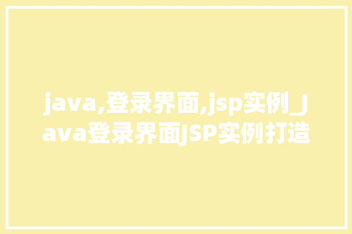 java,登录界面,jsp实例_Java登录界面JSP实例打造个化用户登录体验