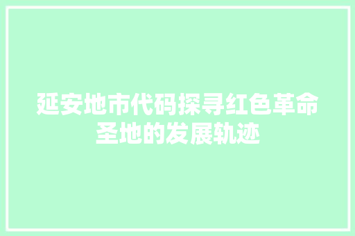 延安地市代码探寻红色革命圣地的发展轨迹  第1张