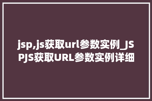 jsp,js获取url参数实例_JSPJS获取URL参数实例详细浅出，掌握前端方法