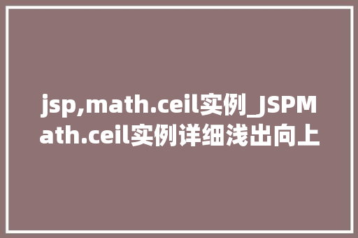 jsp,math.ceil实例_JSPMath.ceil实例详细浅出向上取整函数的使用