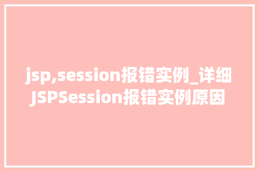jsp,session报错实例_详细JSPSession报错实例原因排查与解决方法全
