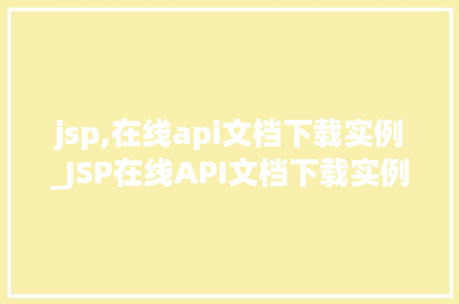jsp,在线api文档下载实例_JSP在线API文档下载实例轻松掌握API文档下载方法