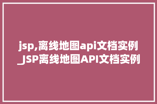 jsp,离线地图api文档实例_JSP离线地图API文档实例轻松实现网页地图功能