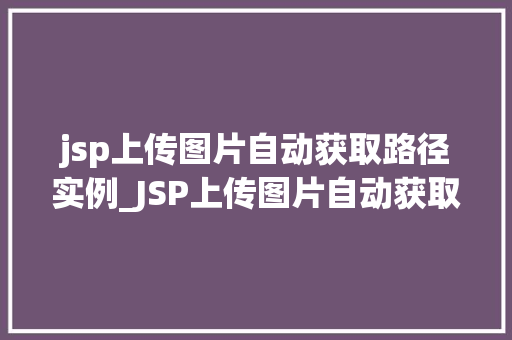 jsp上传图片自动获取路径实例_JSP上传图片自动获取路径实例详解轻松实现图片上传与路径获取