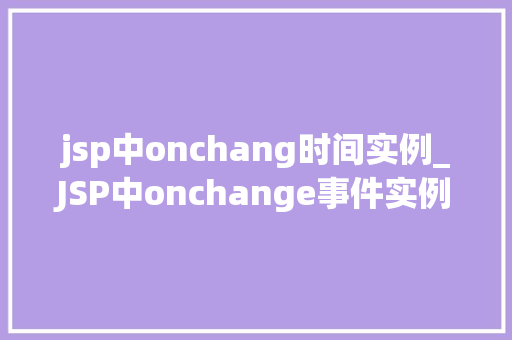 jsp中onchang时间实例_JSP中onchange事件实例实战与应用场景  第1张