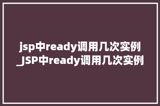 jsp中ready调用几次实例_JSP中ready调用几次实例JSP页面生命周期中的关键方法