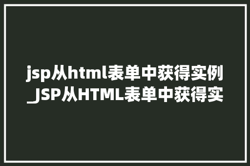 jsp从html表单中获得实例_JSP从HTML表单中获得实例方法中的常见问题与解决步骤