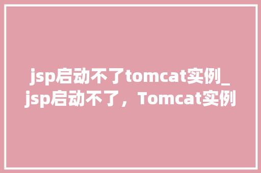 jsp启动不了tomcat实例_jsp启动不了，Tomcat实例故障排查全攻略