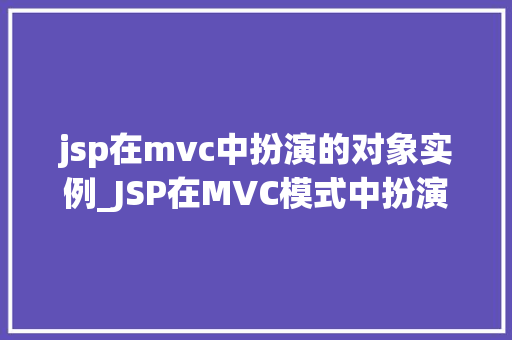 jsp在mvc中扮演的对象实例_JSP在MVC模式中扮演的对象实例