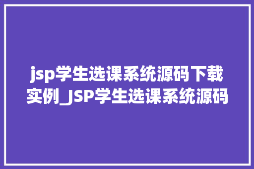 jsp学生选课系统源码下载实例_JSP学生选课系统源码下载实例带你一步步掌握选课系统开发