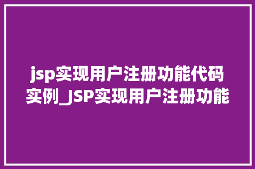 jsp实现用户注册功能代码实例_JSP实现用户注册功能代码实例手把手教你打造高效用户管理系统