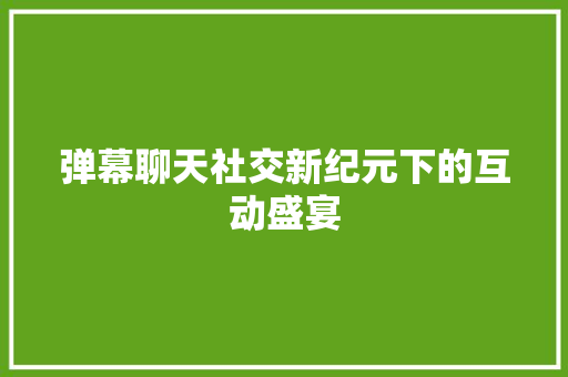 弹幕聊天社交新纪元下的互动盛宴
