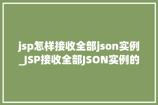jsp怎样接收全部json实例_JSP接收全部JSON实例的完整指南
