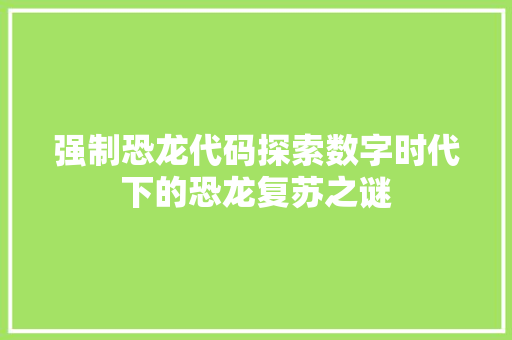 强制恐龙代码探索数字时代下的恐龙复苏之谜