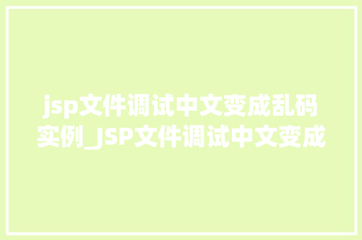 jsp文件调试中文变成乱码实例_JSP文件调试中文变成乱码实例原因分析及解决方法