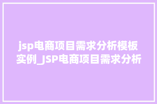 jsp电商项目需求分析模板实例_JSP电商项目需求分析模板实例打造高效电商平台的方法