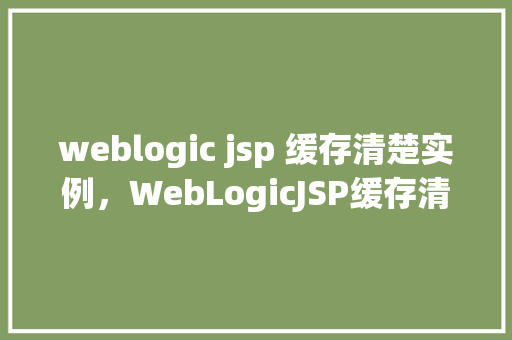weblogic jsp 缓存清楚实例，WebLogicJSP缓存清除实例  第1张